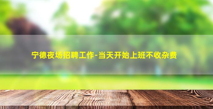 宁德夜场招聘工作-当天开始上班不收杂费