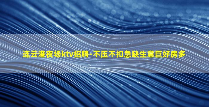 连云港夜场ktv招聘-不压不扣急缺生意巨好房多